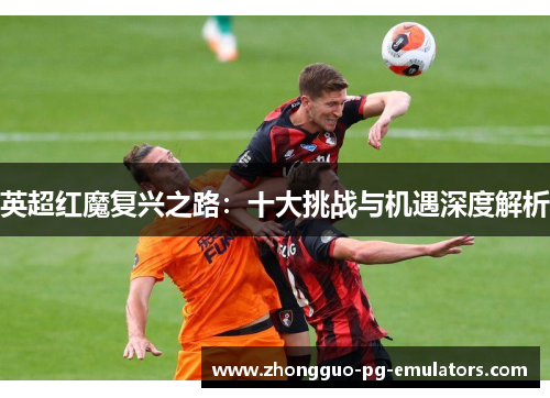 英超红魔复兴之路:十大挑战与机遇深度解析 英超红魔复兴之路:十大挑战与机遇深度解析