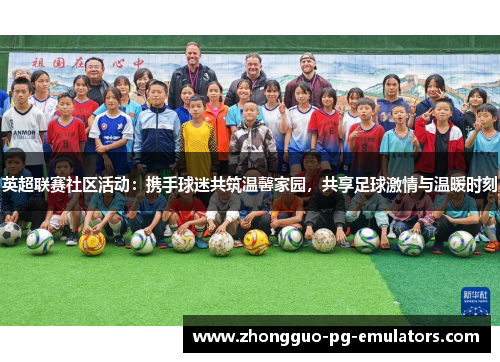 英超联赛社区活动：携手球迷共筑温馨家园，共享足球激情与温暖时刻