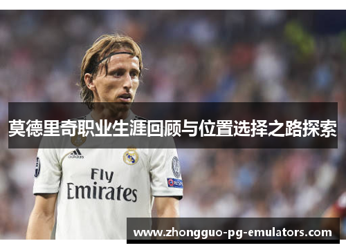 莫德里奇职业生涯回顾与位置选择之路探索 莫德里奇职业生涯回顾与位置选择之路探索