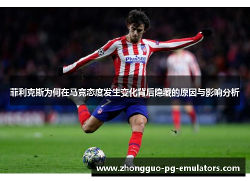 菲利克斯为何在马竞态度发生变化背后隐藏的原因与影响分析