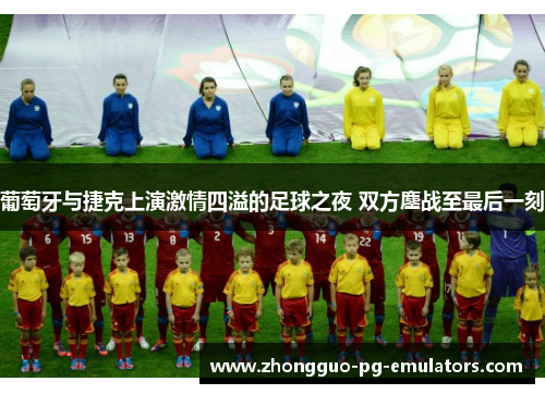 葡萄牙与捷克上演激情四溢的足球之夜 双方鏖战至最后一刻