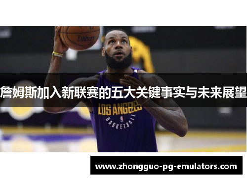 詹姆斯加入新联赛的五大关键事实与未来展望