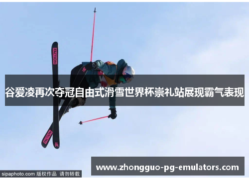 谷爱凌再次夺冠自由式滑雪世界杯崇礼站展现霸气表现
