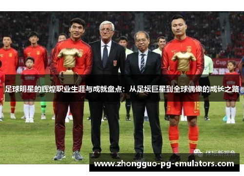 足球明星的辉煌职业生涯与成就盘点：从足坛巨星到全球偶像的成长之路