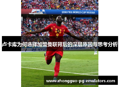 卢卡库为何选择加盟曼联背后的深层原因与思考分析 卢卡库为何选择加盟曼联背后的深层原因与思考分析