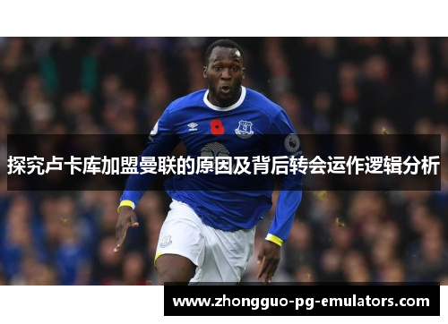 探究卢卡库加盟曼联的原因及背后转会运作逻辑分析