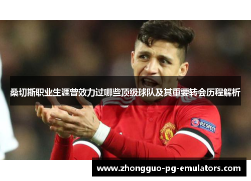 桑切斯职业生涯曾效力过哪些顶级球队及其重要转会历程解析