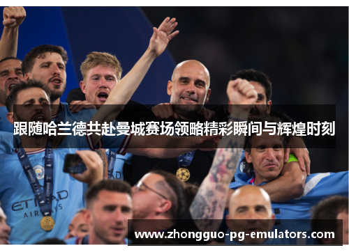 跟随哈兰德共赴曼城赛场领略精彩瞬间与辉煌时刻