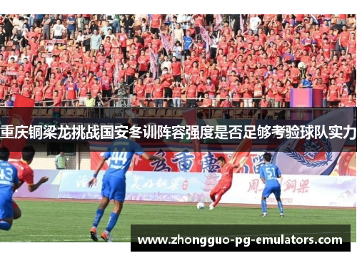 重庆铜梁龙挑战国安冬训阵容强度是否足够考验球队实力