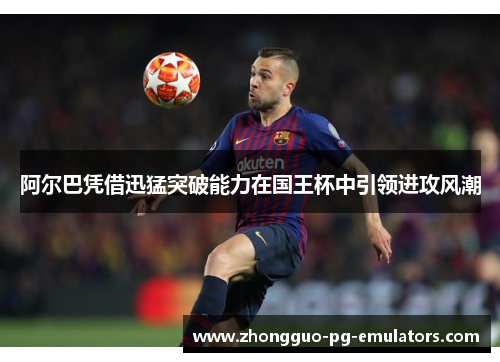 阿尔巴凭借迅猛突破能力在国王杯中引领进攻风潮