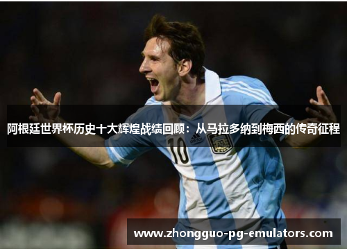 阿根廷世界杯历史十大辉煌战绩回顾：从马拉多纳到梅西的传奇征程