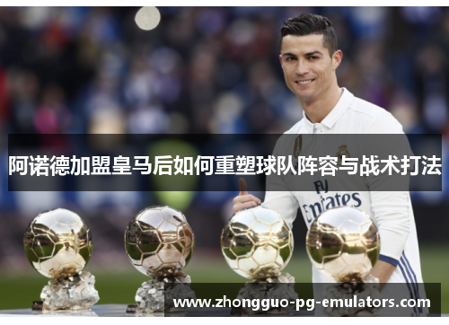 阿诺德加盟皇马后如何重塑球队阵容与战术打法
