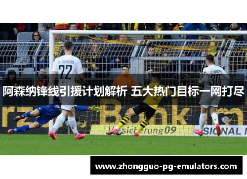 阿森纳锋线引援计划解析 五大热门目标一网打尽