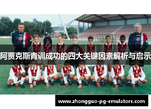 阿贾克斯青训成功的四大关键因素解析与启示 阿贾克斯青训成功的四大关键因素解析与启示