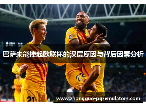 巴萨未能捧起欧联杯的深层原因与背后因素分析