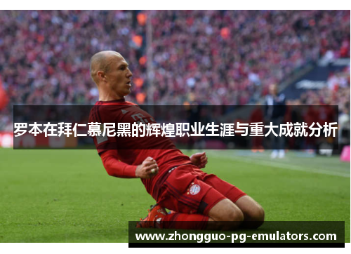 罗本在拜仁慕尼黑的辉煌职业生涯与重大成就分析 罗本在拜仁慕尼黑的辉煌职业生涯与重大成就分析