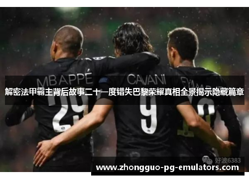 解密法甲霸主背后故事二十一度错失巴黎荣耀真相全景揭示隐藏篇章