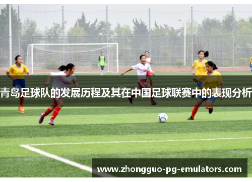 青岛足球队的发展历程及其在中国足球联赛中的表现分析