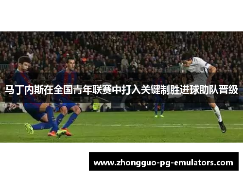 马丁内斯在全国青年联赛中打入关键制胜进球助队晋级