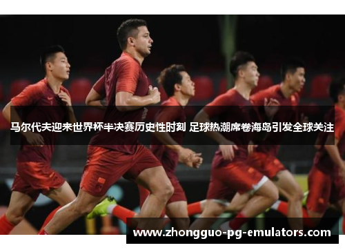马尔代夫迎来世界杯半决赛历史性时刻 足球热潮席卷海岛引发全球关注