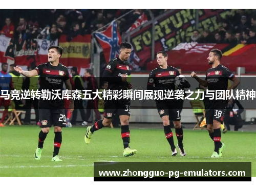 马竞逆转勒沃库森五大精彩瞬间展现逆袭之力与团队精神