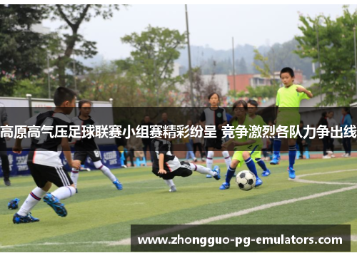 高原高气压足球联赛小组赛精彩纷呈 竞争激烈各队力争出线 高原高气压足球联赛小组赛精彩纷呈 竞争激烈各队力争出线