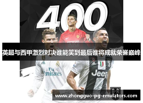 英超与西甲激烈对决谁能笑到最后谁将成就荣誉巅峰 英超与西甲激烈对决谁能笑到最后谁将成就荣誉巅峰