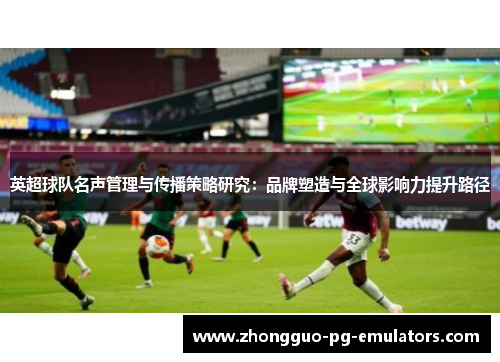 英超球队名声管理与传播策略研究：品牌塑造与全球影响力提升路径