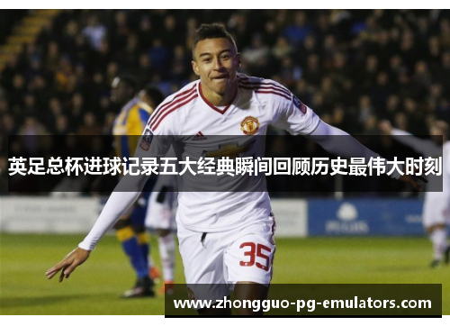 英足总杯进球记录五大经典瞬间回顾历史最伟大时刻