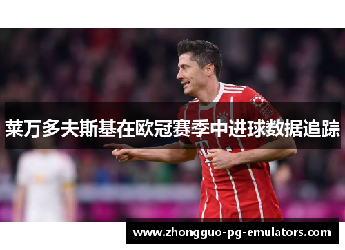 莱万多夫斯基在欧冠赛季中进球数据追踪