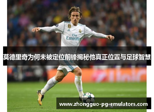莫德里奇为何未被定位前锋揭秘他真正位置与足球智慧