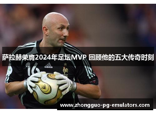 萨拉赫荣膺2024年足坛MVP 回顾他的五大传奇时刻 萨拉赫荣膺2024年足坛MVP 回顾他的五大传奇时刻
