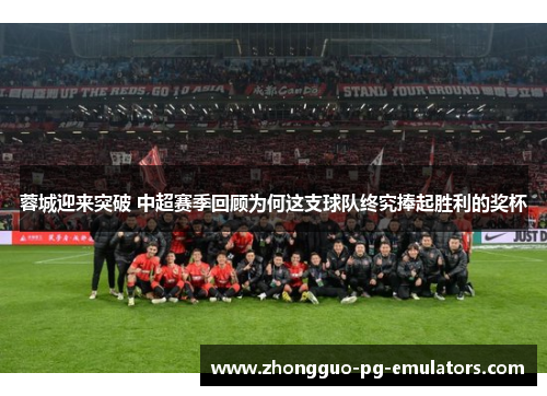 蓉城迎来突破 中超赛季回顾为何这支球队终究捧起胜利的奖杯 蓉城迎来突破 中超赛季回顾为何这支球队终究捧起胜利的奖杯