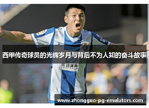 西甲传奇球员的光辉岁月与背后不为人知的奋斗故事 西甲传奇球员的光辉岁月与背后不为人知的奋斗故事