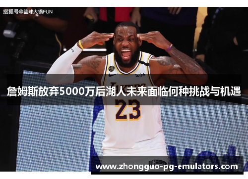 詹姆斯放弃5000万后湖人未来面临何种挑战与机遇 詹姆斯放弃5000万后湖人未来面临何种挑战与机遇