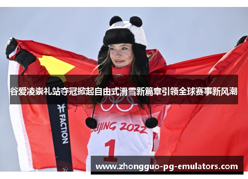 谷爱凌崇礼站夺冠掀起自由式滑雪新篇章引领全球赛事新风潮