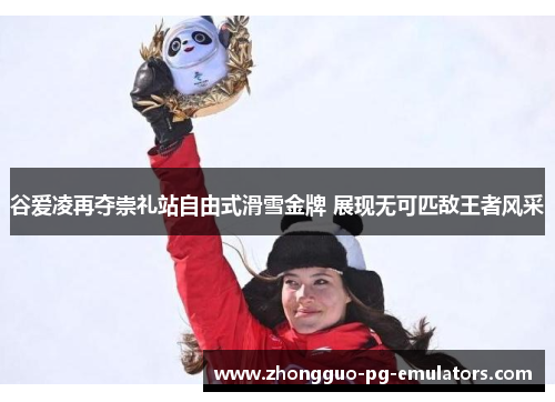 谷爱凌再夺崇礼站自由式滑雪金牌 展现无可匹敌王者风采