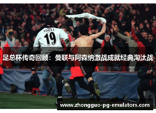 足总杯传奇回顾：曼联与阿森纳激战成就经典淘汰战
