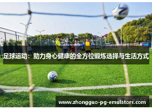 足球运动：助力身心健康的全方位锻炼选择与生活方式