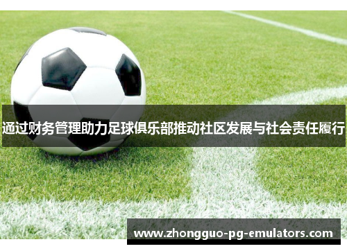 通过财务管理助力足球俱乐部推动社区发展与社会责任履行