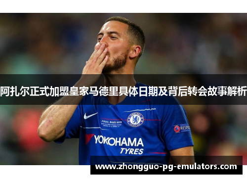 阿扎尔正式加盟皇家马德里具体日期及背后转会故事解析