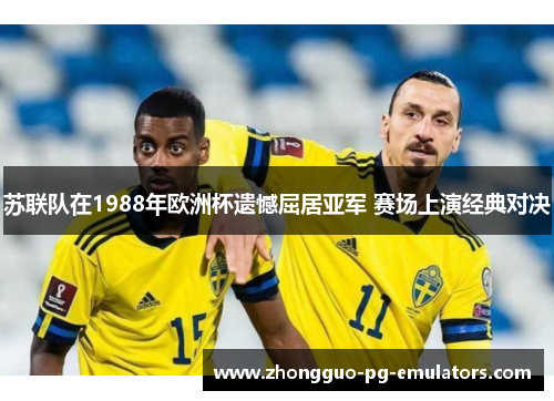苏联队在1988年欧洲杯遗憾屈居亚军 赛场上演经典对决