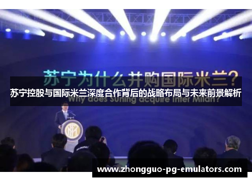 苏宁控股与国际米兰深度合作背后的战略布局与未来前景解析