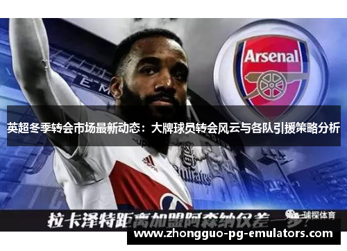 英超冬季转会市场最新动态:大牌球员转会风云与各队引援策略分析 英超冬季转会市场最新动态:大牌球员转会风云与各队引援策略分析
