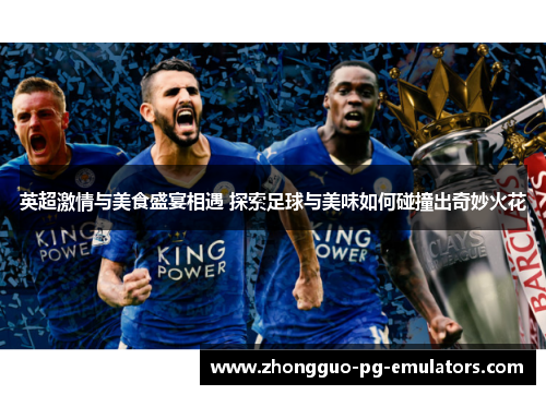 英超激情与美食盛宴相遇 探索足球与美味如何碰撞出奇妙火花 英超激情与美食盛宴相遇 探索足球与美味如何碰撞出奇妙火花