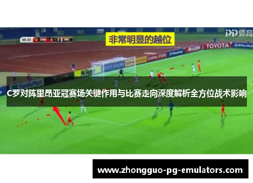 C罗对阵里昂亚冠赛场关键作用与比赛走向深度解析全方位战术影响