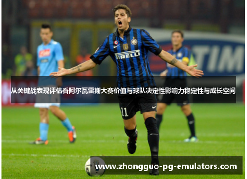 从关键战表现评估看阿尔瓦雷斯大赛价值与球队决定性影响力稳定性与成长空间