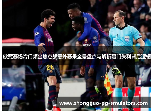 欧冠赛场冷门频出焦点战意外赛果全景盘点与解析豪门失利背后逻辑