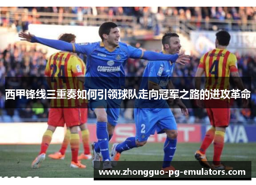 西甲锋线三重奏如何引领球队走向冠军之路的进攻革命