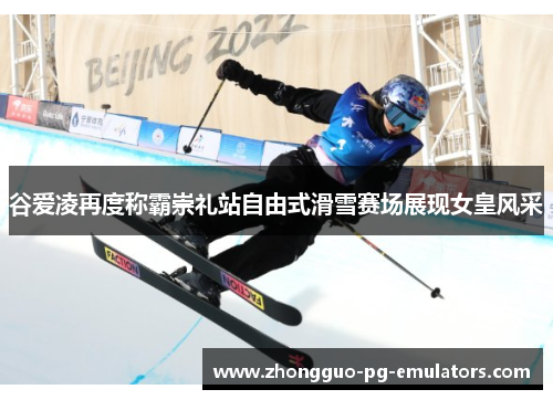 谷爱凌再度称霸崇礼站自由式滑雪赛场展现女皇风采